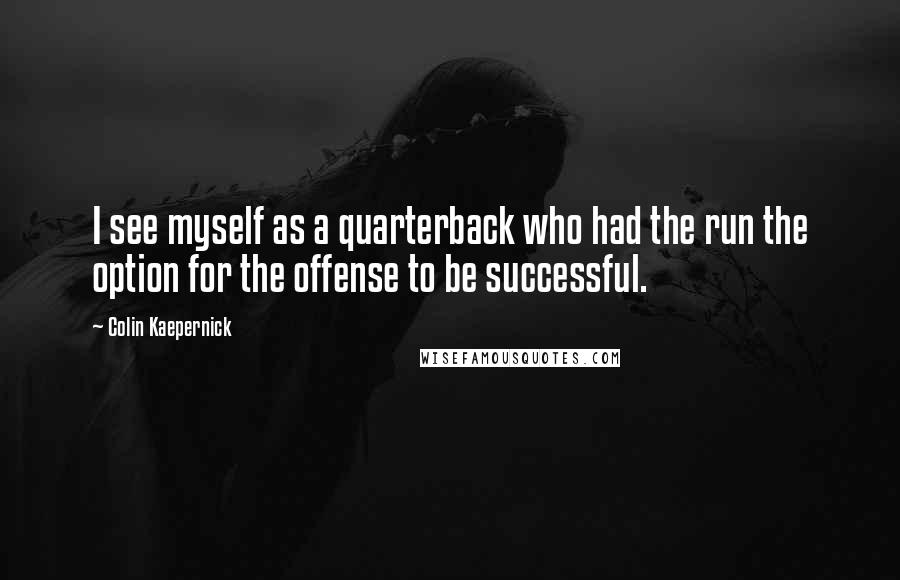 Colin Kaepernick Quotes: I see myself as a quarterback who had the run the option for the offense to be successful.