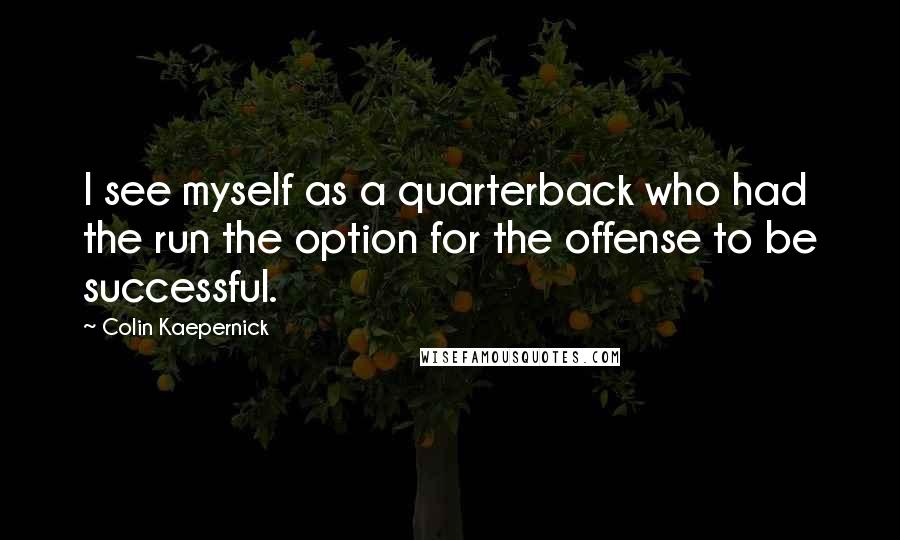 Colin Kaepernick Quotes: I see myself as a quarterback who had the run the option for the offense to be successful.