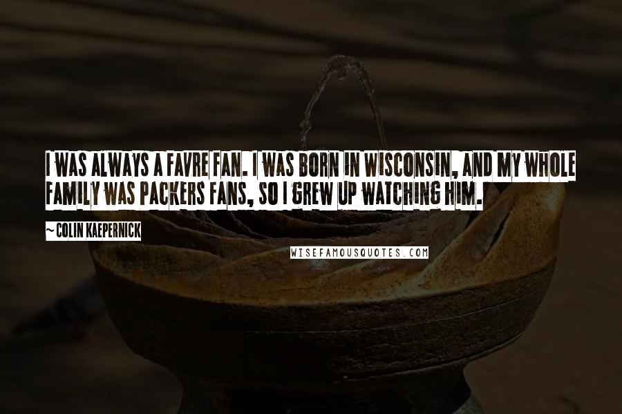 Colin Kaepernick Quotes: I was always a Favre fan. I was born in Wisconsin, and my whole family was Packers fans, so I grew up watching him.