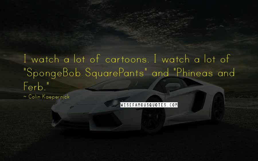 Colin Kaepernick Quotes: I watch a lot of cartoons. I watch a lot of "SpongeBob SquarePants" and "Phineas and Ferb."