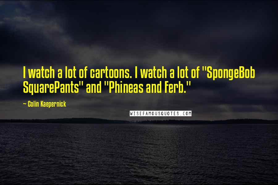 Colin Kaepernick Quotes: I watch a lot of cartoons. I watch a lot of "SpongeBob SquarePants" and "Phineas and Ferb."