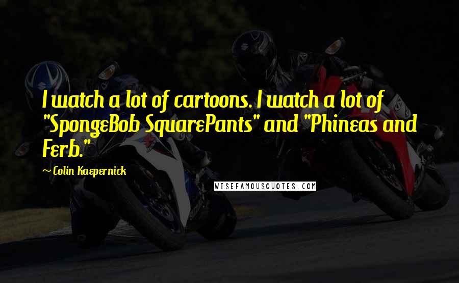 Colin Kaepernick Quotes: I watch a lot of cartoons. I watch a lot of "SpongeBob SquarePants" and "Phineas and Ferb."