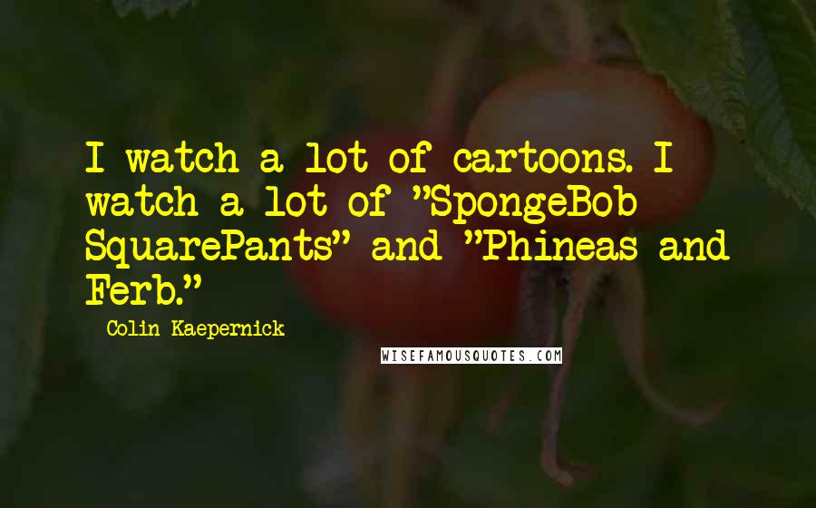 Colin Kaepernick Quotes: I watch a lot of cartoons. I watch a lot of "SpongeBob SquarePants" and "Phineas and Ferb."