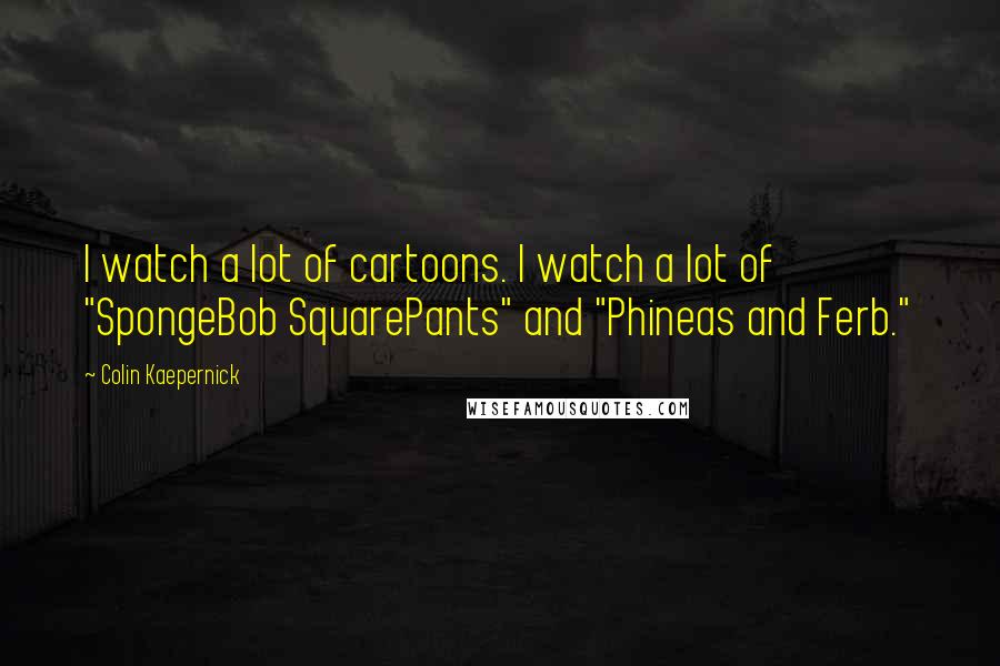 Colin Kaepernick Quotes: I watch a lot of cartoons. I watch a lot of "SpongeBob SquarePants" and "Phineas and Ferb."