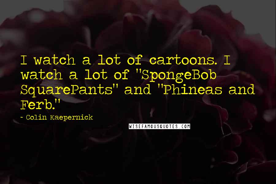 Colin Kaepernick Quotes: I watch a lot of cartoons. I watch a lot of "SpongeBob SquarePants" and "Phineas and Ferb."