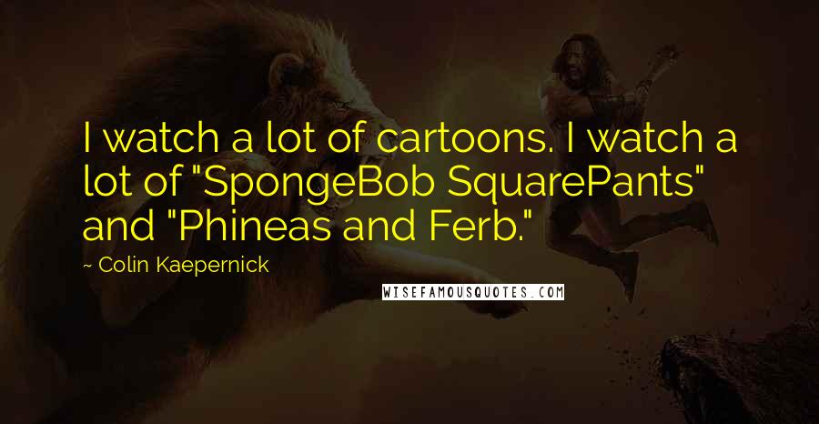 Colin Kaepernick Quotes: I watch a lot of cartoons. I watch a lot of "SpongeBob SquarePants" and "Phineas and Ferb."