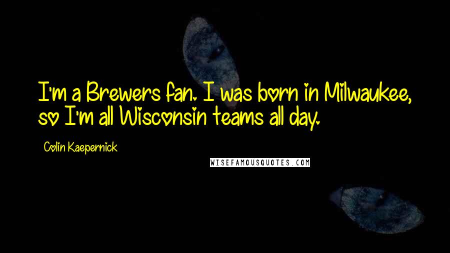 Colin Kaepernick Quotes: I'm a Brewers fan. I was born in Milwaukee, so I'm all Wisconsin teams all day.