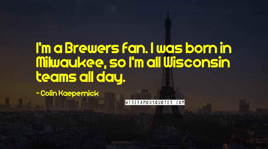 Colin Kaepernick Quotes: I'm a Brewers fan. I was born in Milwaukee, so I'm all Wisconsin teams all day.