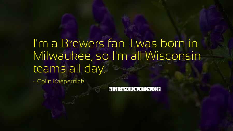 Colin Kaepernick Quotes: I'm a Brewers fan. I was born in Milwaukee, so I'm all Wisconsin teams all day.