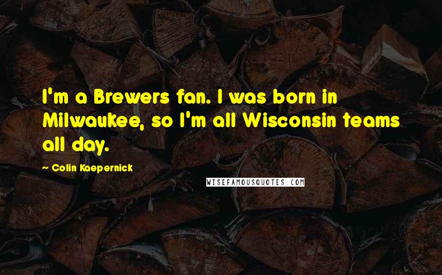 Colin Kaepernick Quotes: I'm a Brewers fan. I was born in Milwaukee, so I'm all Wisconsin teams all day.