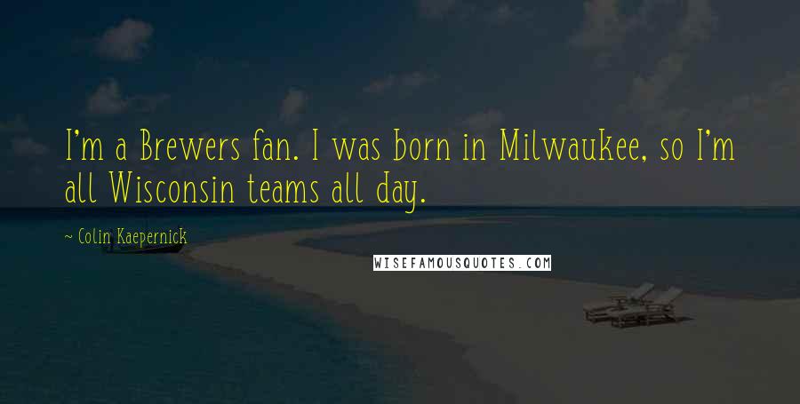 Colin Kaepernick Quotes: I'm a Brewers fan. I was born in Milwaukee, so I'm all Wisconsin teams all day.