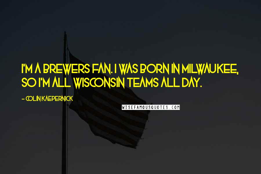 Colin Kaepernick Quotes: I'm a Brewers fan. I was born in Milwaukee, so I'm all Wisconsin teams all day.