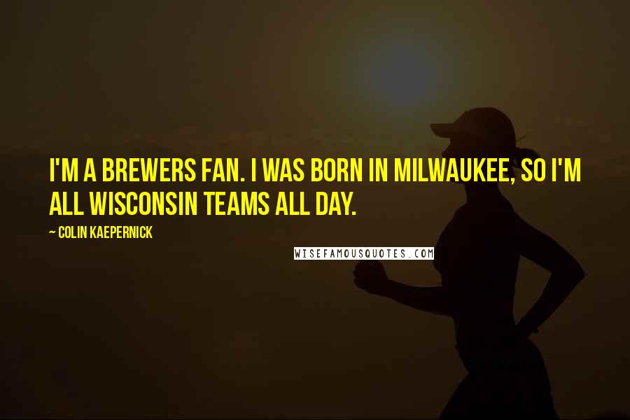 Colin Kaepernick Quotes: I'm a Brewers fan. I was born in Milwaukee, so I'm all Wisconsin teams all day.