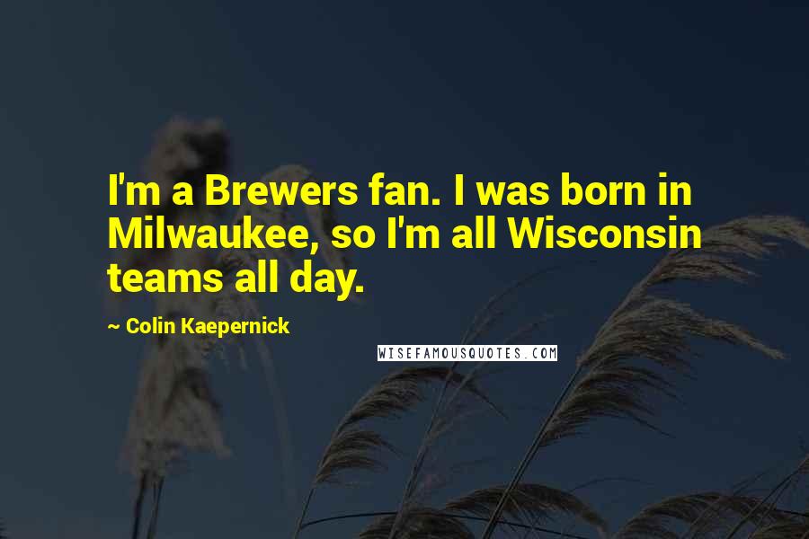 Colin Kaepernick Quotes: I'm a Brewers fan. I was born in Milwaukee, so I'm all Wisconsin teams all day.