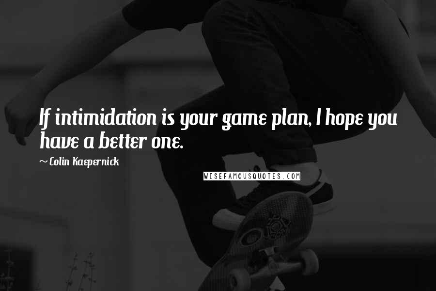 Colin Kaepernick Quotes: If intimidation is your game plan, I hope you have a better one.