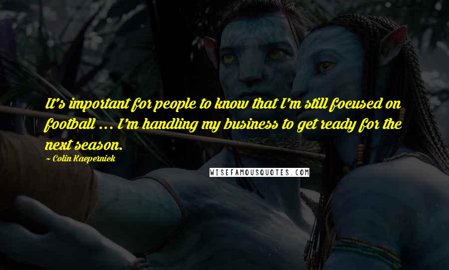 Colin Kaepernick Quotes: It's important for people to know that I'm still focused on football ... I'm handling my business to get ready for the next season.