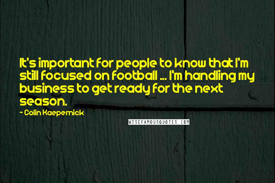 Colin Kaepernick Quotes: It's important for people to know that I'm still focused on football ... I'm handling my business to get ready for the next season.