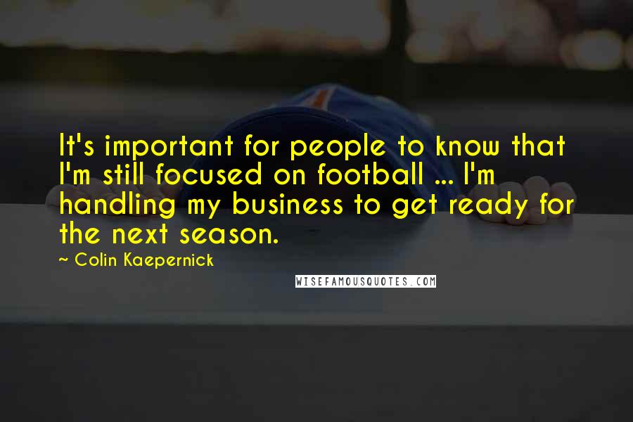 Colin Kaepernick Quotes: It's important for people to know that I'm still focused on football ... I'm handling my business to get ready for the next season.