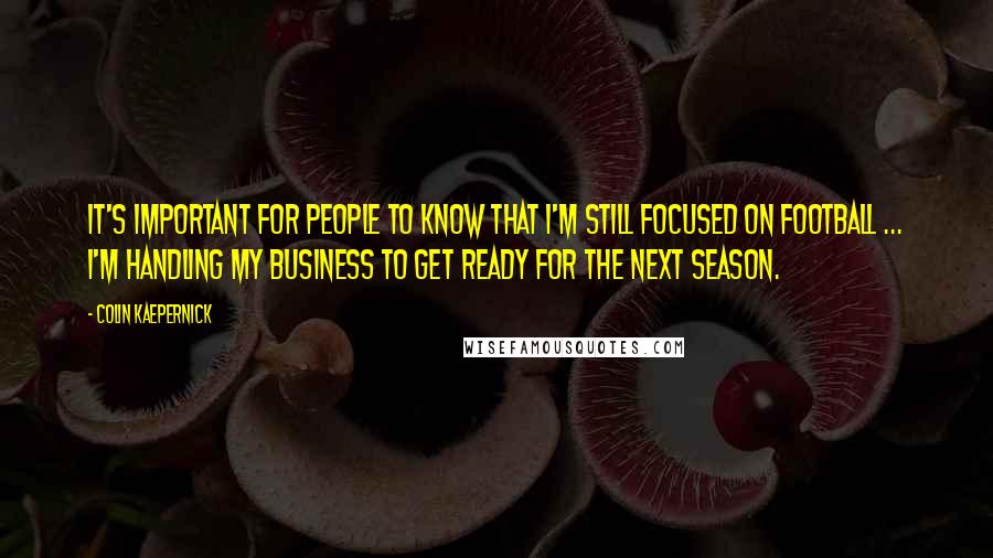 Colin Kaepernick Quotes: It's important for people to know that I'm still focused on football ... I'm handling my business to get ready for the next season.