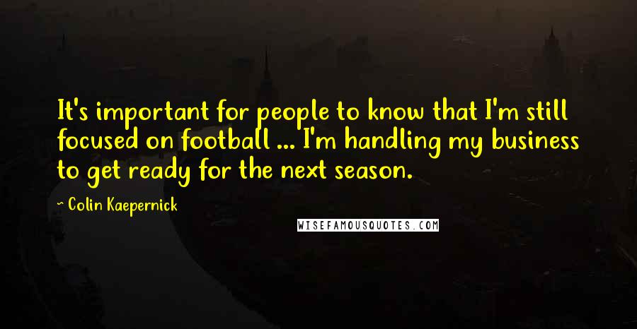 Colin Kaepernick Quotes: It's important for people to know that I'm still focused on football ... I'm handling my business to get ready for the next season.