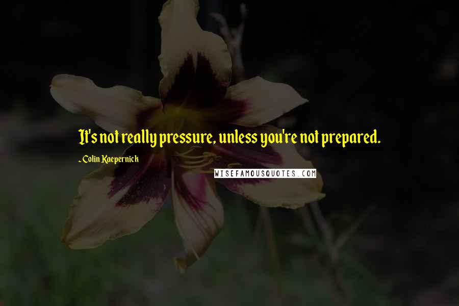 Colin Kaepernick Quotes: It's not really pressure, unless you're not prepared.