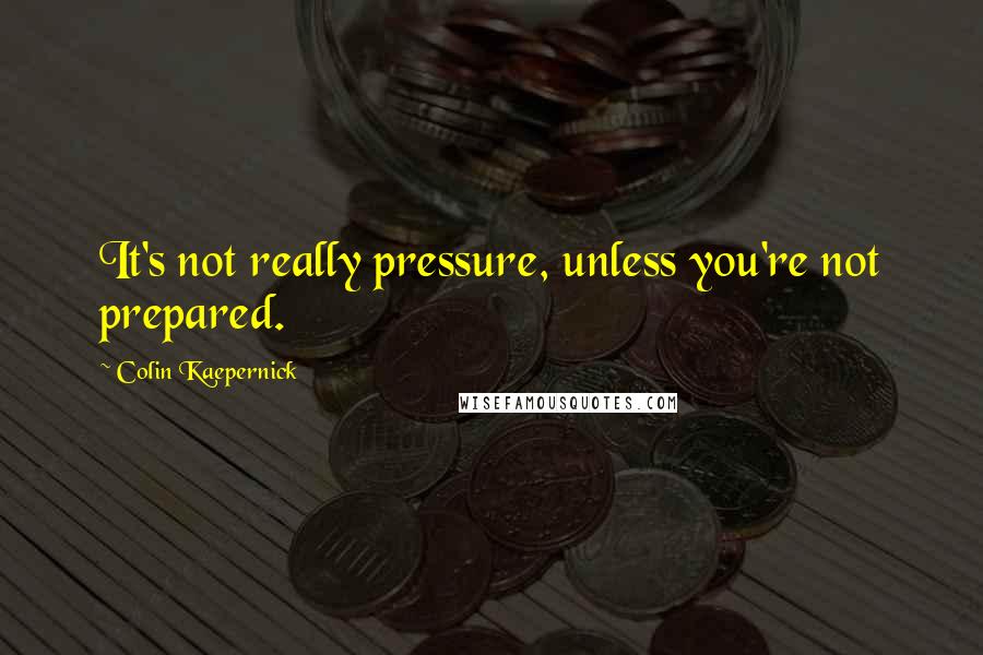 Colin Kaepernick Quotes: It's not really pressure, unless you're not prepared.