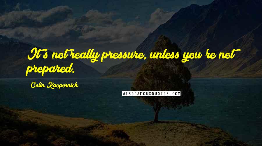 Colin Kaepernick Quotes: It's not really pressure, unless you're not prepared.