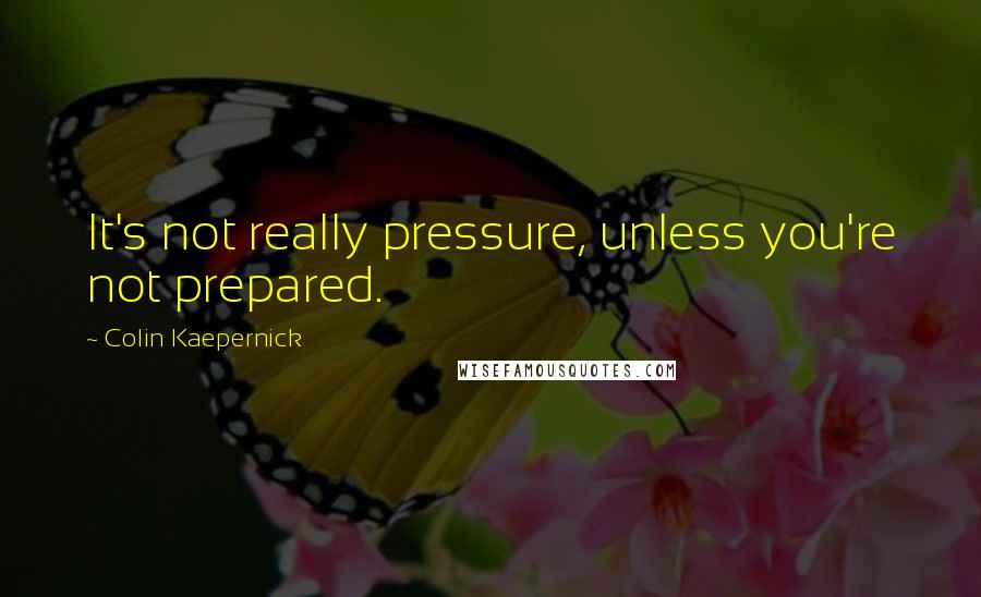Colin Kaepernick Quotes: It's not really pressure, unless you're not prepared.