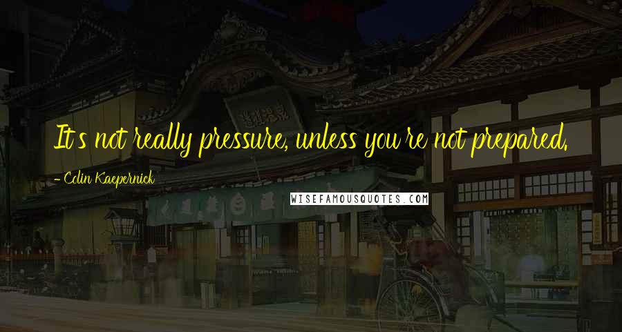 Colin Kaepernick Quotes: It's not really pressure, unless you're not prepared.