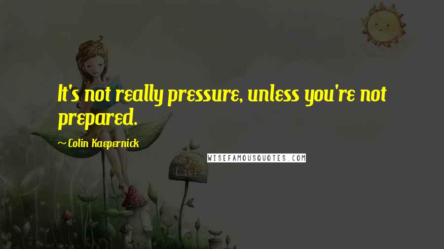 Colin Kaepernick Quotes: It's not really pressure, unless you're not prepared.