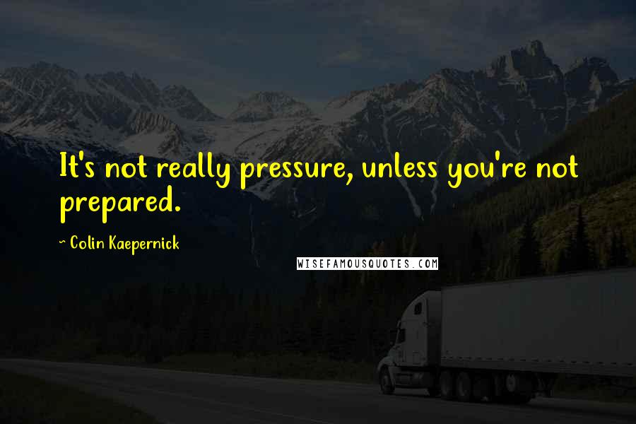 Colin Kaepernick Quotes: It's not really pressure, unless you're not prepared.