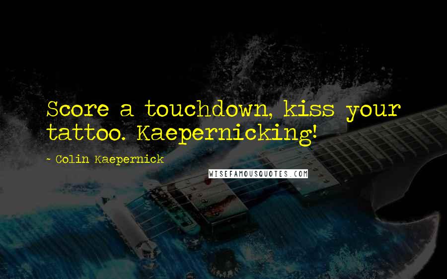 Colin Kaepernick Quotes: Score a touchdown, kiss your tattoo. Kaepernicking!