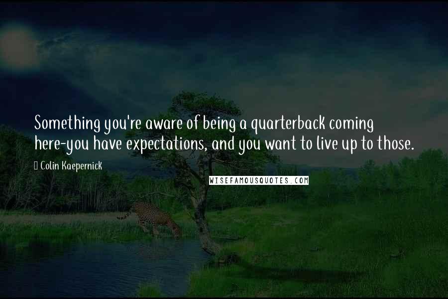 Colin Kaepernick Quotes: Something you're aware of being a quarterback coming here-you have expectations, and you want to live up to those.