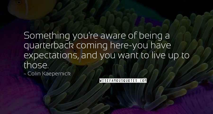 Colin Kaepernick Quotes: Something you're aware of being a quarterback coming here-you have expectations, and you want to live up to those.