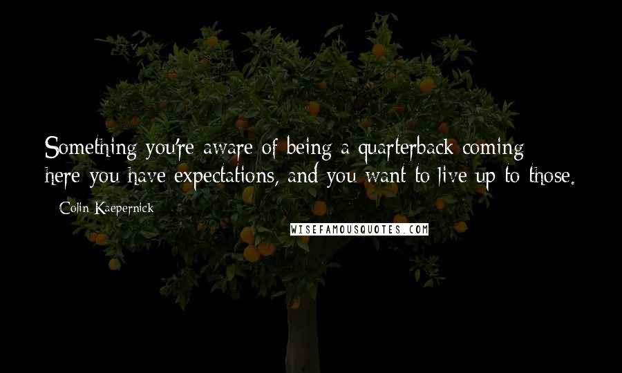 Colin Kaepernick Quotes: Something you're aware of being a quarterback coming here-you have expectations, and you want to live up to those.