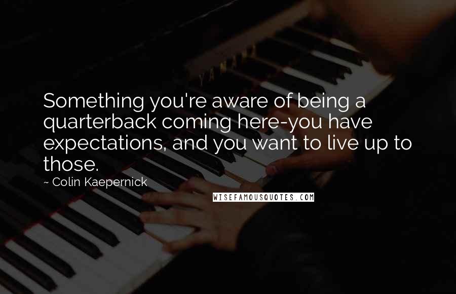 Colin Kaepernick Quotes: Something you're aware of being a quarterback coming here-you have expectations, and you want to live up to those.