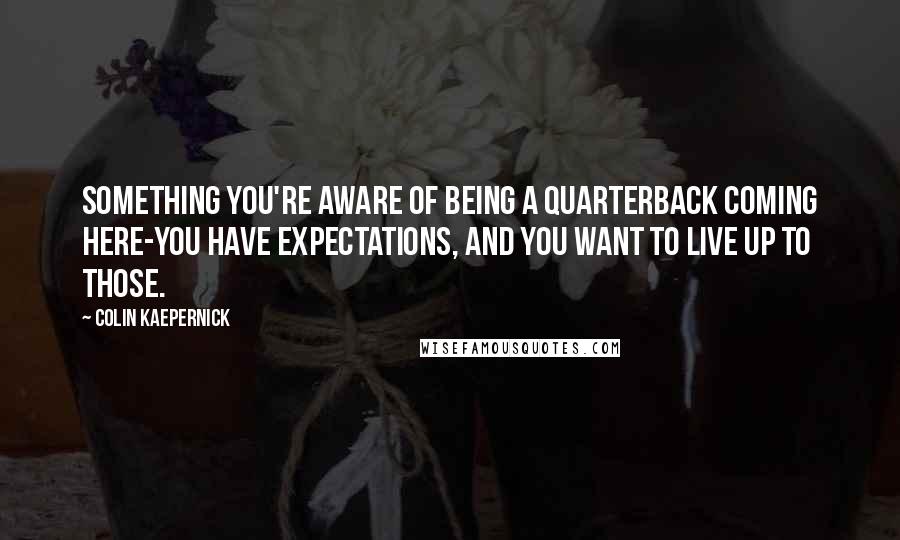 Colin Kaepernick Quotes: Something you're aware of being a quarterback coming here-you have expectations, and you want to live up to those.