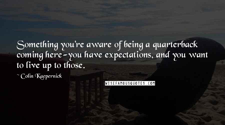 Colin Kaepernick Quotes: Something you're aware of being a quarterback coming here-you have expectations, and you want to live up to those.