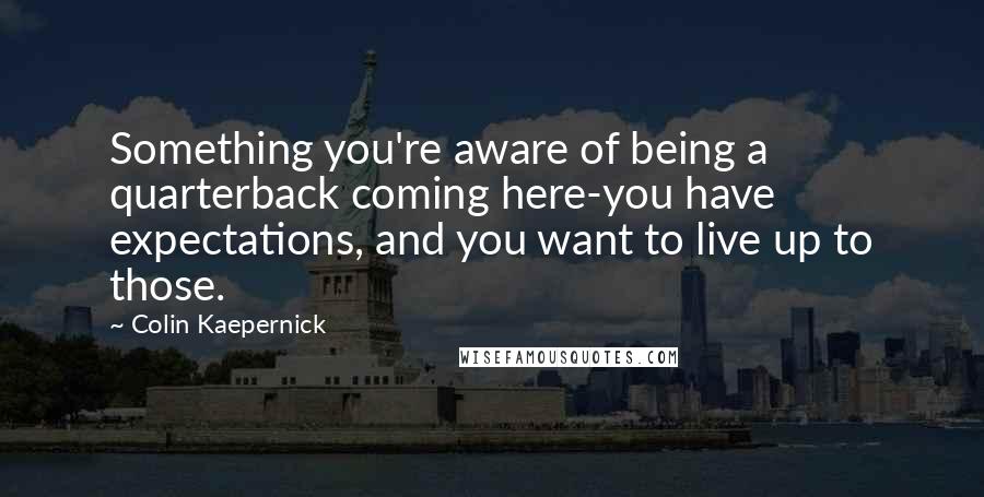 Colin Kaepernick Quotes: Something you're aware of being a quarterback coming here-you have expectations, and you want to live up to those.