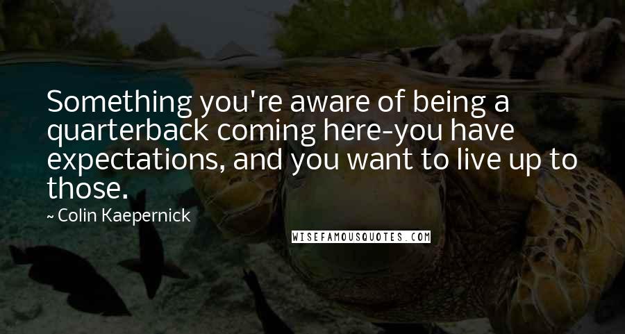 Colin Kaepernick Quotes: Something you're aware of being a quarterback coming here-you have expectations, and you want to live up to those.