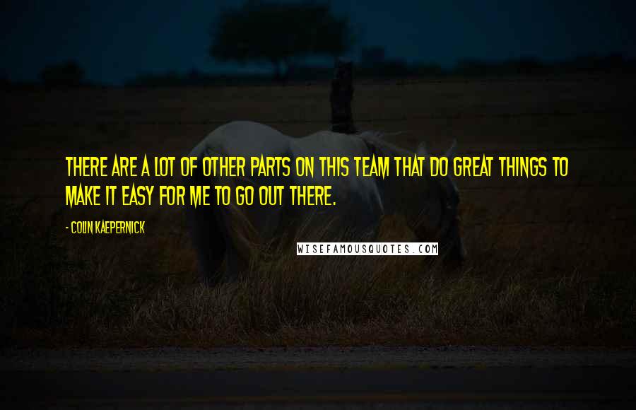 Colin Kaepernick Quotes: There are a lot of other parts on this team that do great things to make it easy for me to go out there.