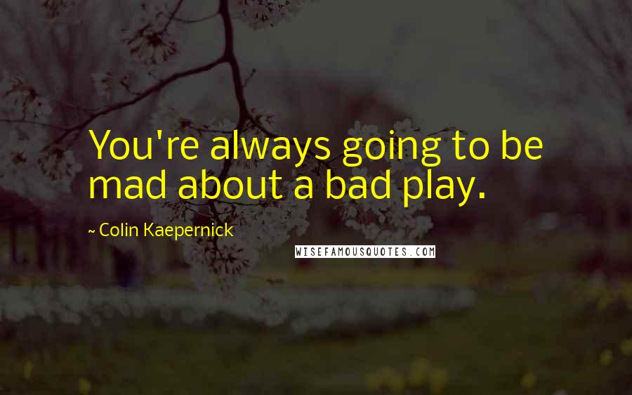 Colin Kaepernick Quotes: You're always going to be mad about a bad play.