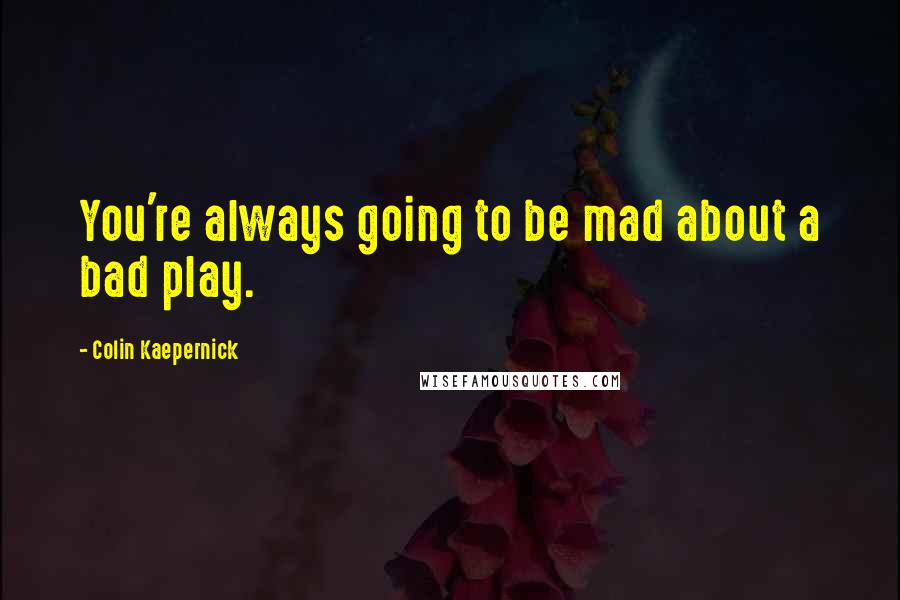 Colin Kaepernick Quotes: You're always going to be mad about a bad play.