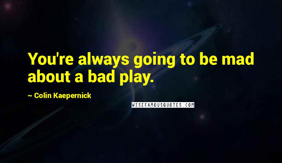 Colin Kaepernick Quotes: You're always going to be mad about a bad play.