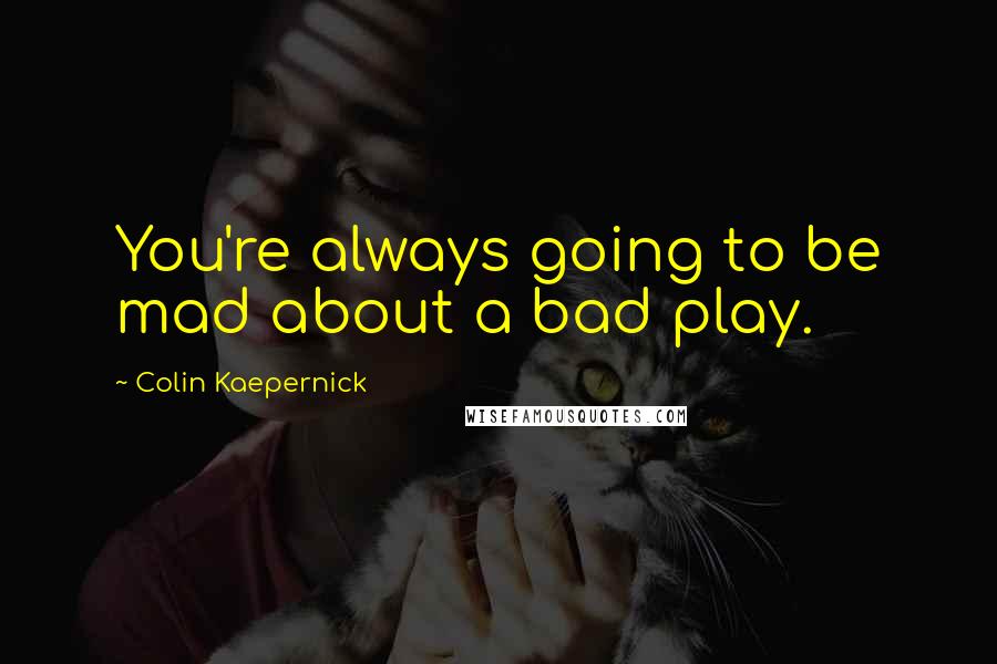 Colin Kaepernick Quotes: You're always going to be mad about a bad play.