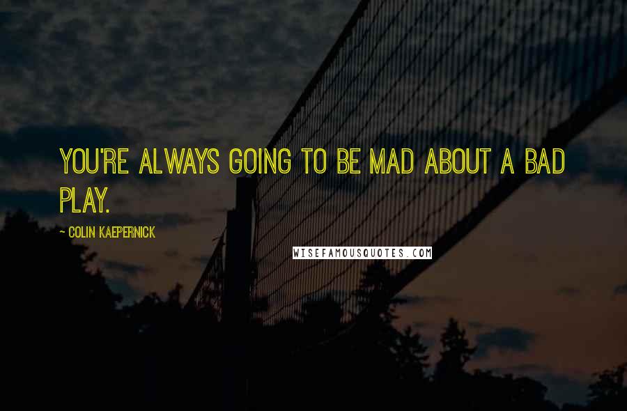 Colin Kaepernick Quotes: You're always going to be mad about a bad play.