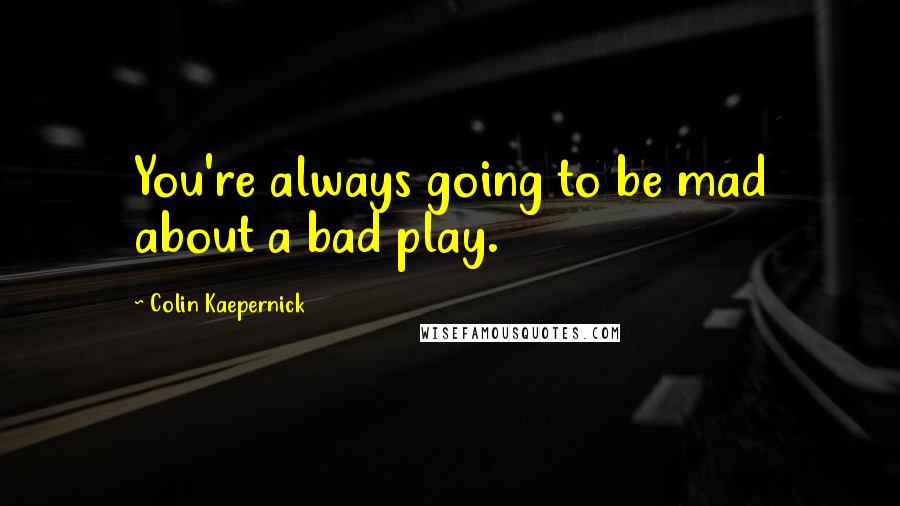 Colin Kaepernick Quotes: You're always going to be mad about a bad play.