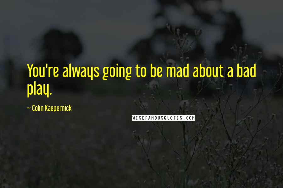 Colin Kaepernick Quotes: You're always going to be mad about a bad play.