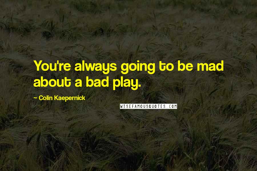 Colin Kaepernick Quotes: You're always going to be mad about a bad play.