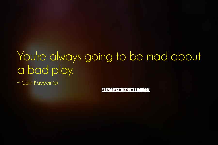 Colin Kaepernick Quotes: You're always going to be mad about a bad play.